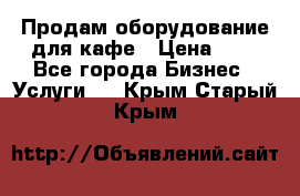 Продам оборудование для кафе › Цена ­ 5 - Все города Бизнес » Услуги   . Крым,Старый Крым